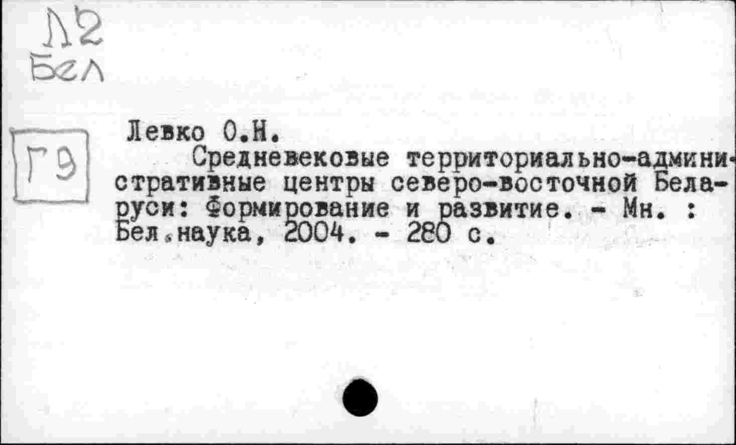 ﻿Левко О.Н.
Средневековые территориал ьно-админи стративные центры северо-восточной Беларуси: Нормирование и развитие. - Мн. : Бел»наука, 2004. - 2Є0 с.